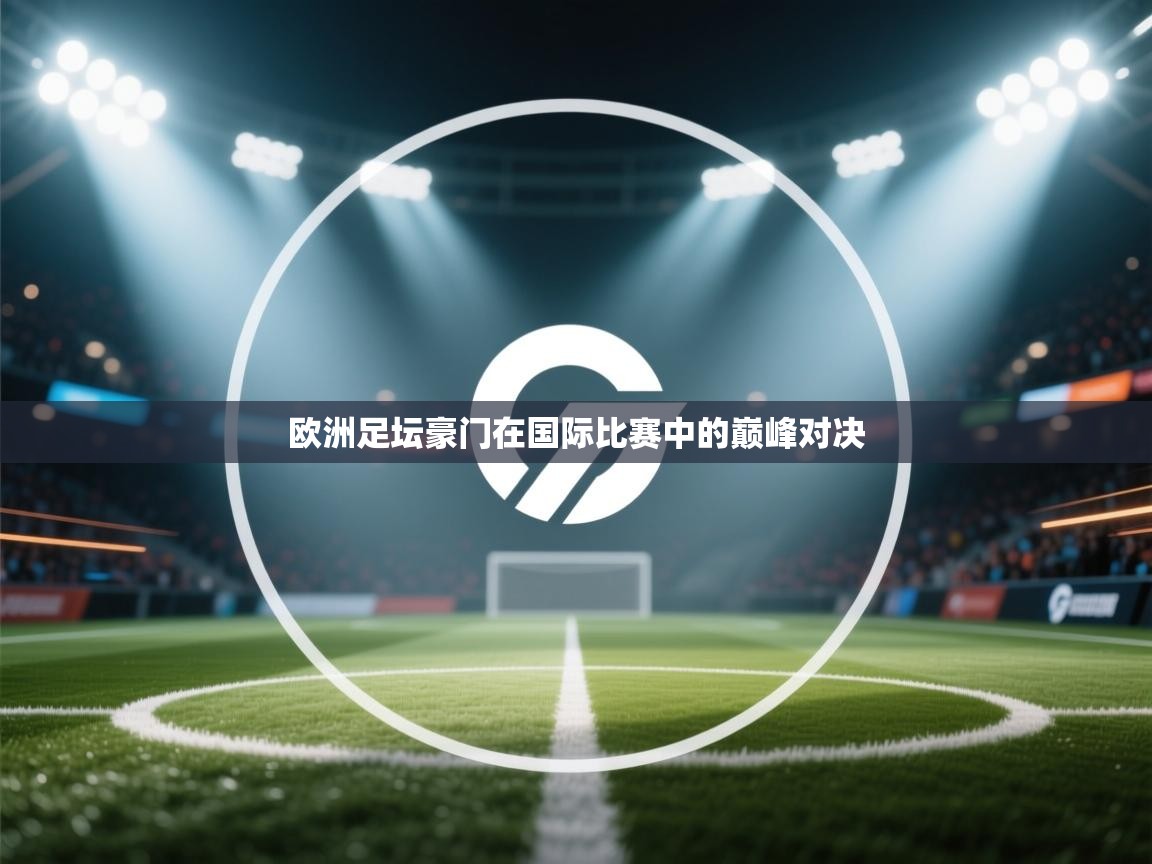 欧洲足坛豪门在国际比赛中的巅峰对决  第2张