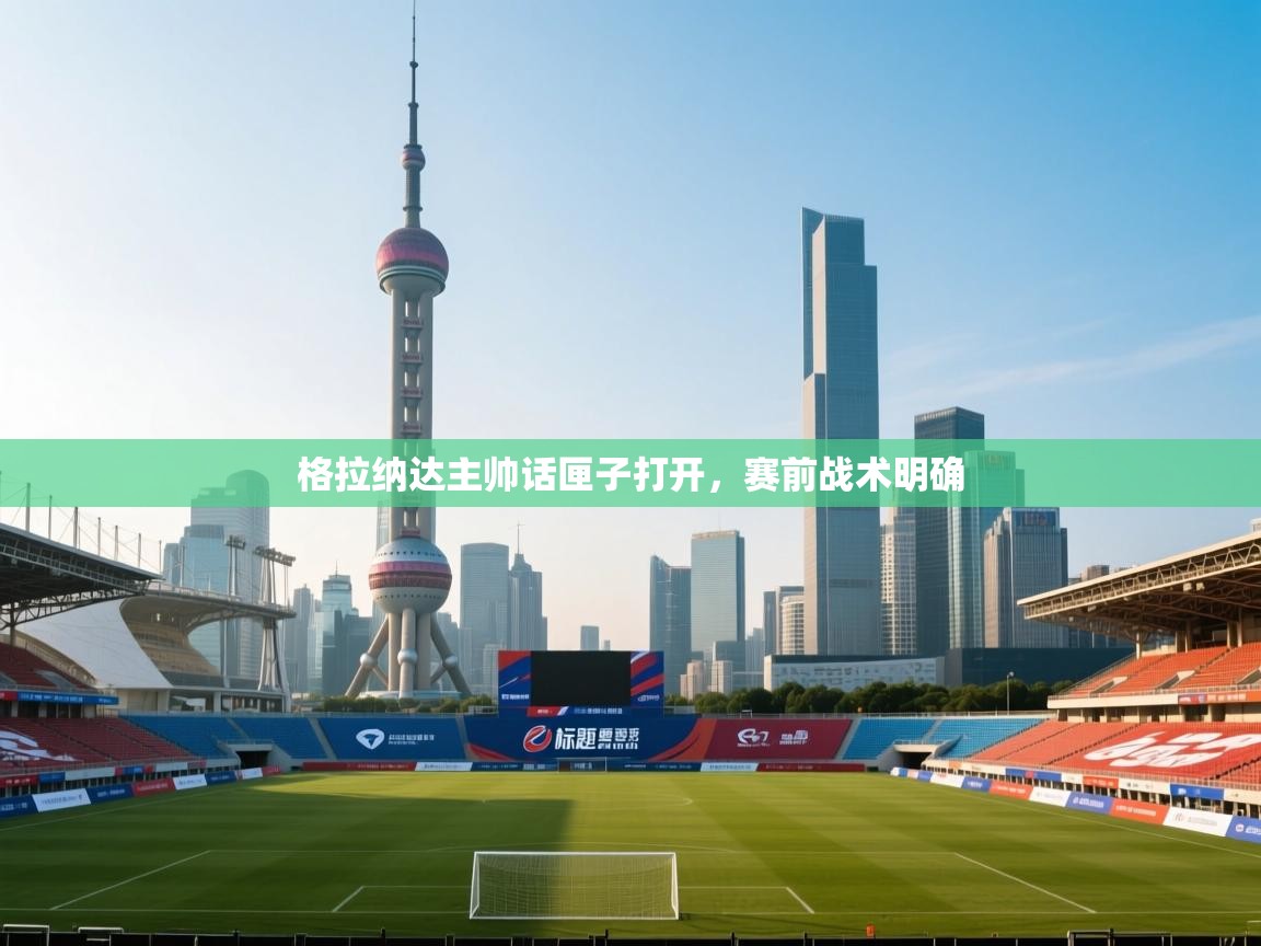 格拉纳达主帅话匣子打开,赛前战术明确