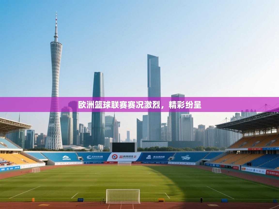 欧洲篮球联赛赛况激烈，精彩纷呈