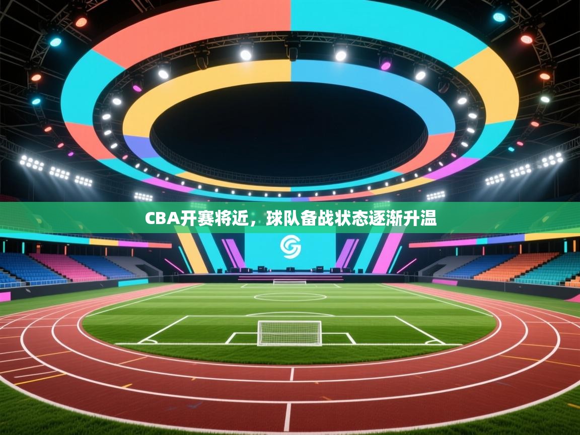 CBA开赛将近,球队备战状态逐渐升温 第1张