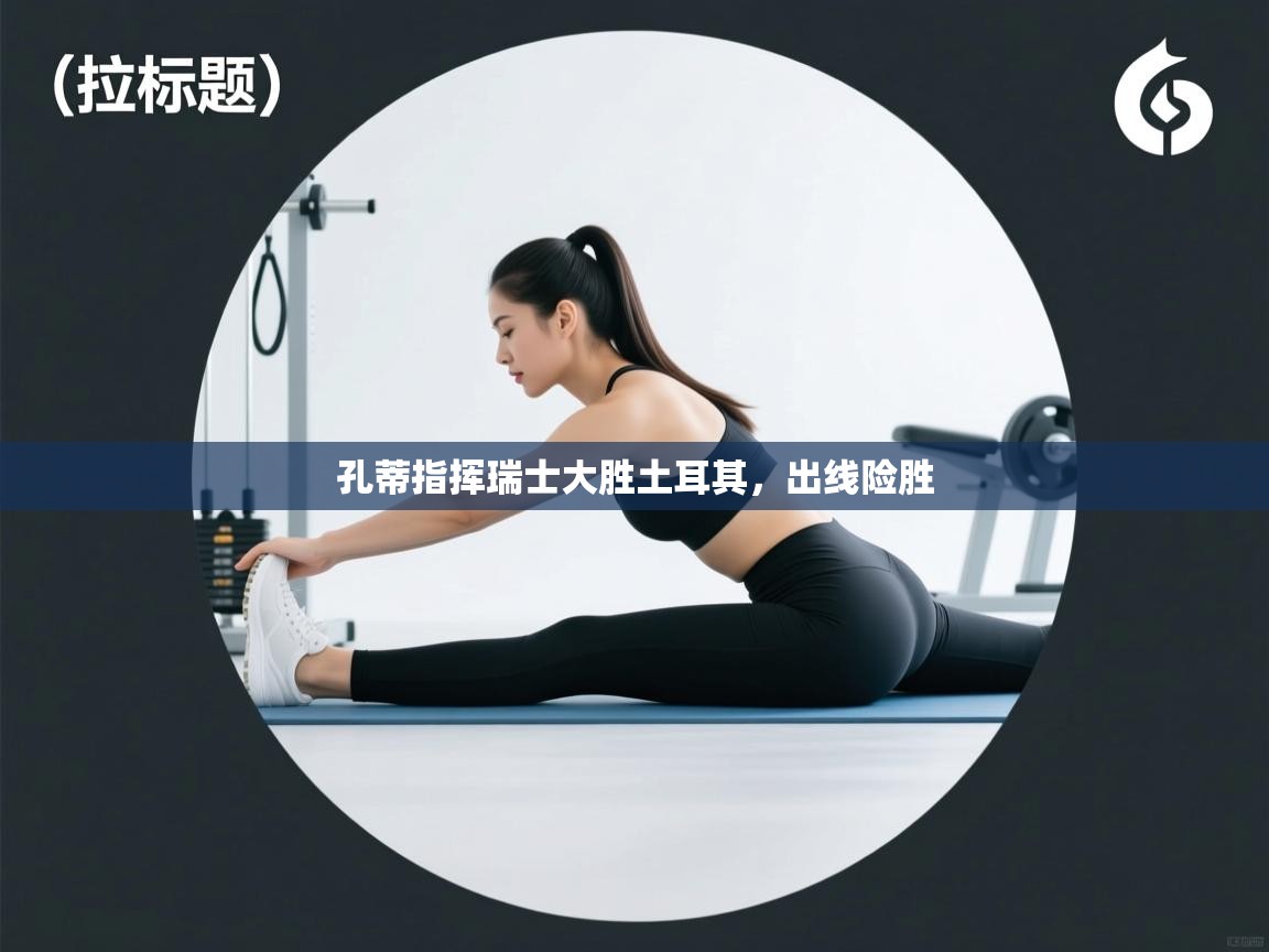 孔蒂指挥瑞士大胜土耳其，出线险胜