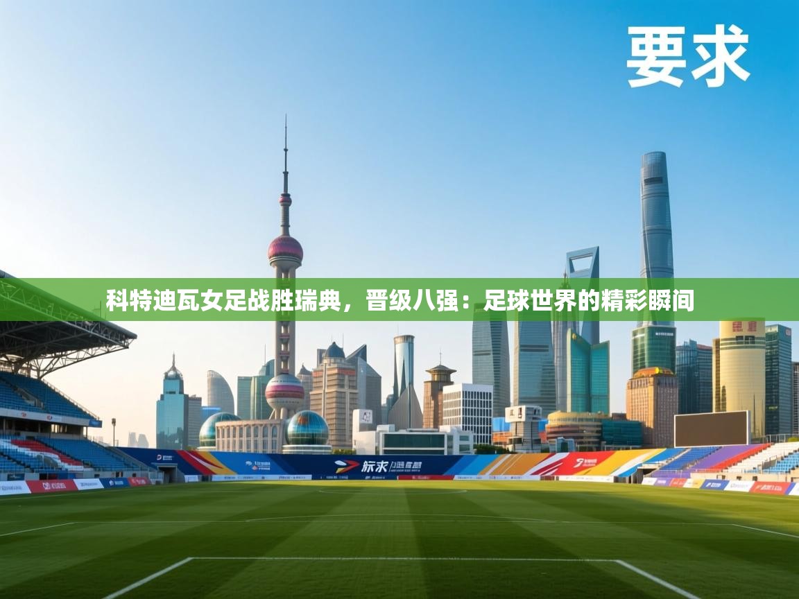 科特迪瓦女足战胜瑞典，晋级八强：足球世界的精彩瞬间