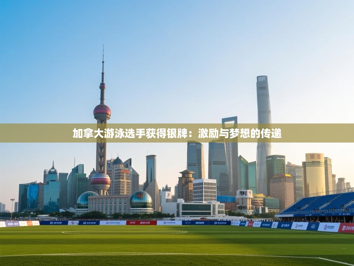 加拿大游泳选手获得银牌：激励与梦想的传递  第1张