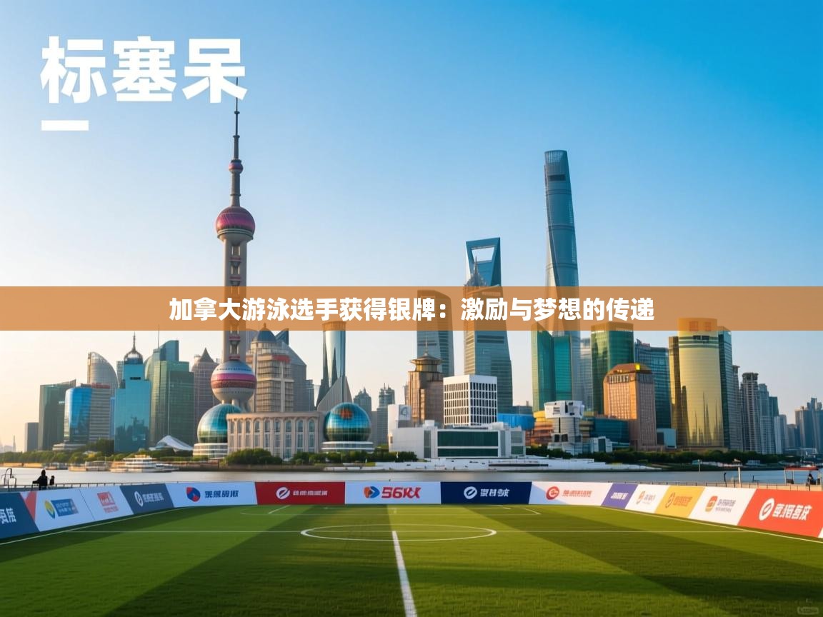 加拿大游泳选手获得银牌：激励与梦想的传递  第2张