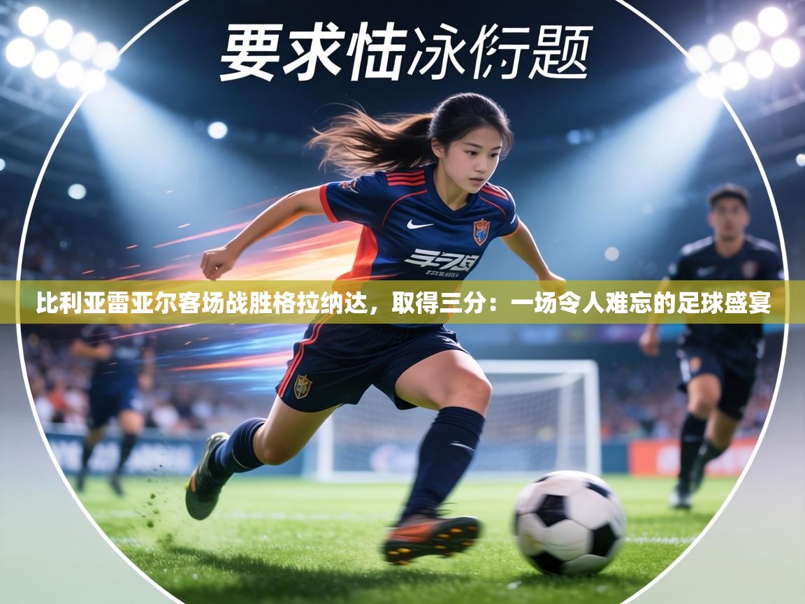 比利亚雷亚尔客场战胜格拉纳达，取得三分：一场令人难忘的足球盛宴  第2张