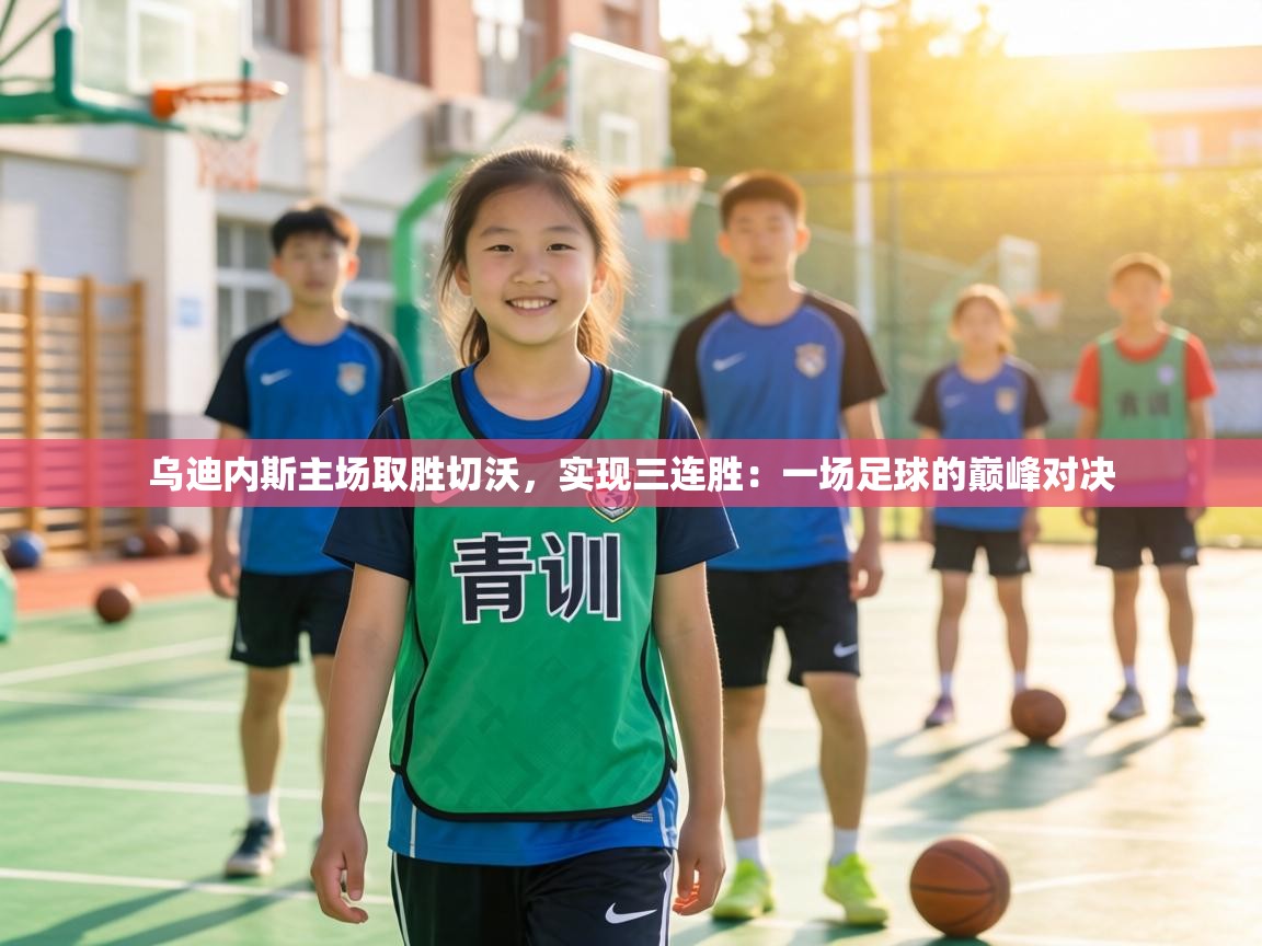 乌迪内斯主场取胜切沃，实现三连胜：一场足球的巅峰对决